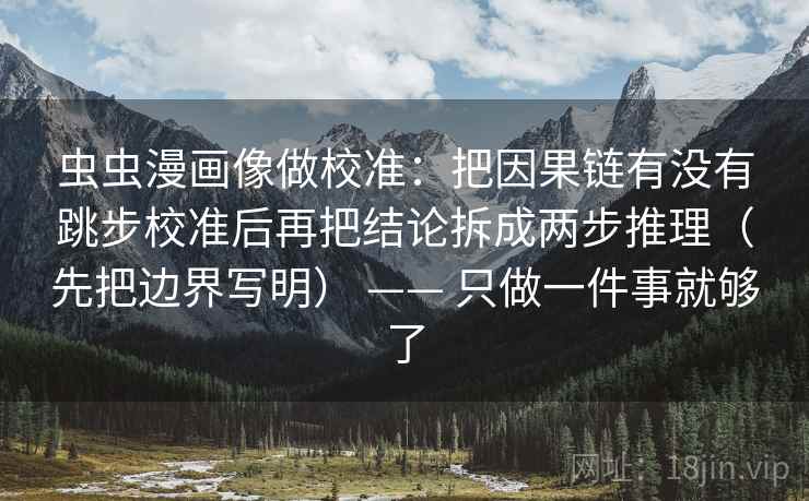 虫虫漫画像做校准：把因果链有没有跳步校准后再把结论拆成两步推理（先把边界写明） —— 只做一件事就够了