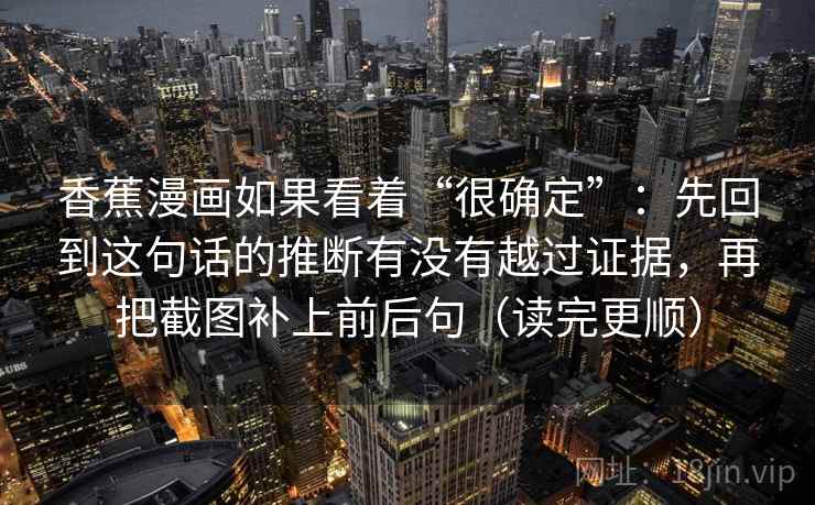 香蕉漫画如果看着“很确定”:先回到这句话的推断有没有越过证据,再把截图补上前后句(读完更顺) 香蕉漫画如果看着“很确定”:先回到这句话的推断有没有越过证据,再把截图补上前后句(读完更顺)