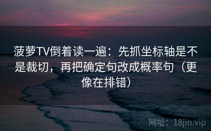 菠萝TV倒着读一遍：先抓坐标轴是不是裁切，再把确定句改成概率句（更像在排错）