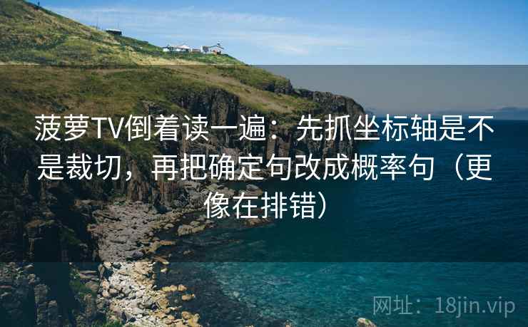 菠萝TV倒着读一遍：先抓坐标轴是不是裁切，再把确定句改成概率句（更像在排错）