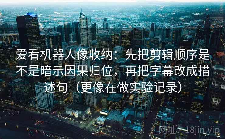 爱看机器人像收纳：先把剪辑顺序是不是暗示因果归位，再把字幕改成描述句（更像在做实验记录）