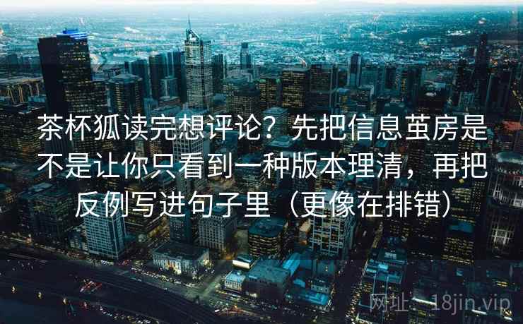 茶杯狐读完想评论？先把信息茧房是不是让你只看到一种版本理清，再把反例写进句子里（更像在排错）