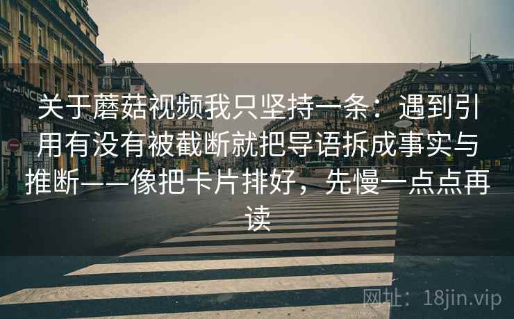 关于蘑菇视频我只坚持一条：遇到引用有没有被截断就把导语拆成事实与推断——像把卡片排好，先慢一点点再读