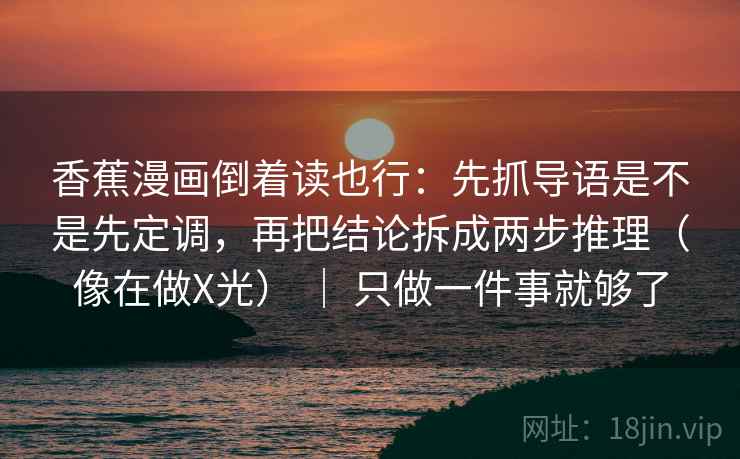 香蕉漫画倒着读也行：先抓导语是不是先定调，再把结论拆成两步推理（像在做X光） ｜ 只做一件事就够了