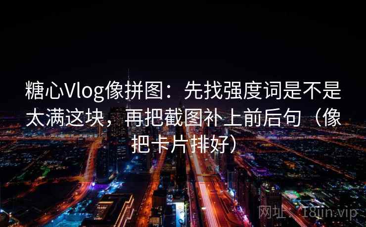 糖心Vlog像拼图：先找强度词是不是太满这块，再把截图补上前后句（像把卡片排好）