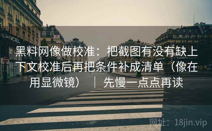 黑料网像做校准：把截图有没有缺上下文校准后再把条件补成清单（像在用显微镜） ｜ 先慢一点点再读