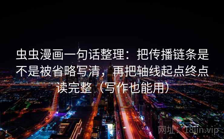 虫虫漫画一句话整理：把传播链条是不是被省略写清，再把轴线起点终点读完整（写作也能用）