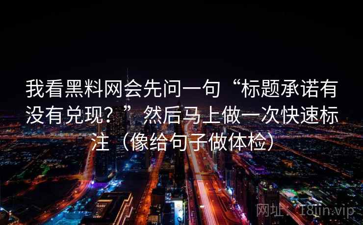 我看黑料网会先问一句“标题承诺有没有兑现?”然后马上做一次快速标注(像给句子做体检) 我看黑料网会先问一句“标题承诺有没有兑现?”然后马上做一次快速标注(像给句子做体检)