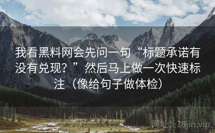 我看黑料网会先问一句“标题承诺有没有兑现?”然后马上做一次快速标注(像给句子做体检) 我看黑料网会先问一句“标题承诺有没有兑现?”然后马上做一次快速标注(像给句子做体检)